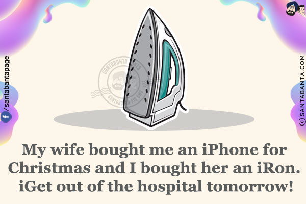 My wife bought me an iPhone for Christmas and I bought her an iRon. iGet out of the hospital tomorrow!