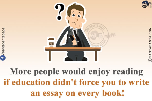 More people would enjoy reading if education didn't force you to write an essay on every book!