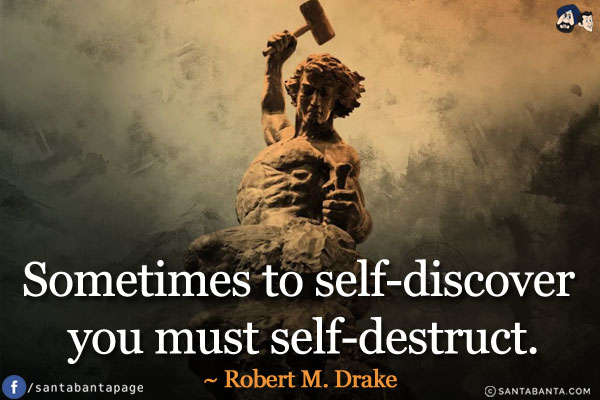 Sometimes to self-discover you must self-destruct.