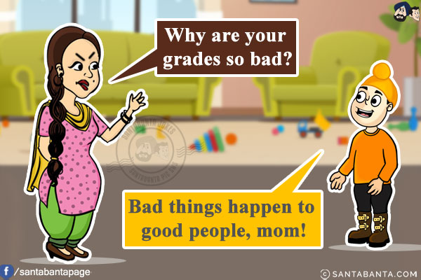 Jeeto: Why are your grades so bad?<br/>
Pappu: Bad things happen to good people, mom.