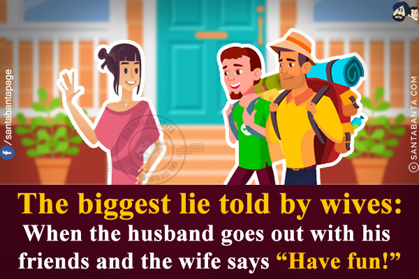 The biggest lie told by wives:<br/>
When the husband goes out with his friends and the wife says `Have fun!`