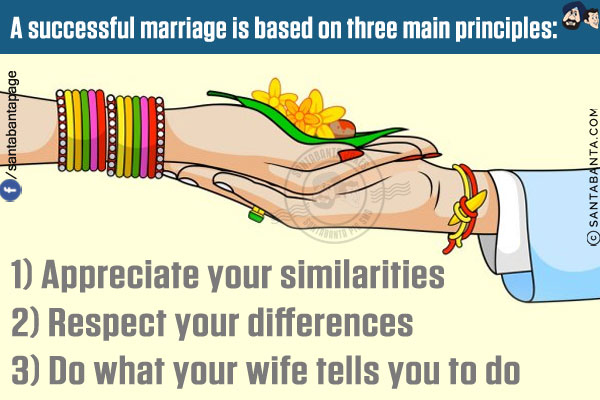 A successful marriage is based on three main principles:<br/>

1) Appreciate your similarities<br/>
2) Respect your differences<br/>
3) Do what your wife tells you to do