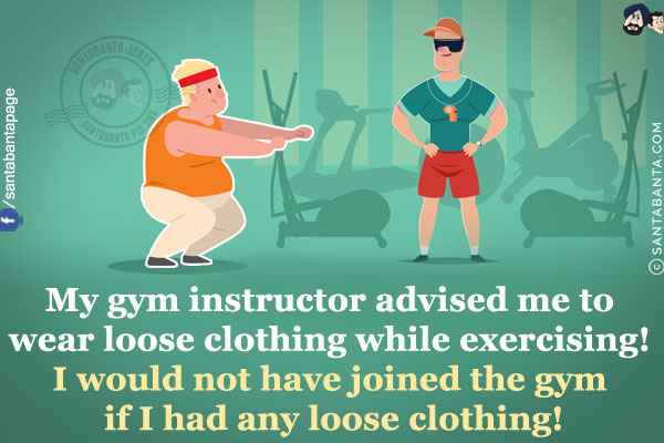 My gym instructor advised me to wear loose clothing while exercising. I would not have joined the gym if I had any loose clothing!