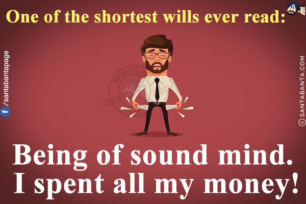 One of the shortest wills ever read:<br/>
Being of sound mind. I spent all my money!