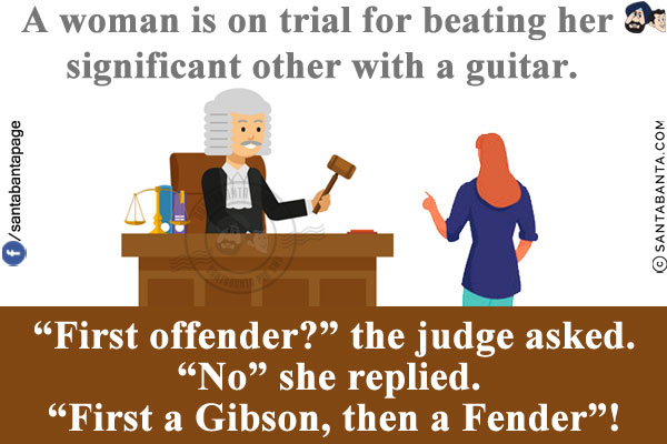 A woman is on trial for beating her significant other with a guitar.<br/>
`First offender?` the judge asked.<br/>
`No` she replied. `First a Gibson, then a Fender`!