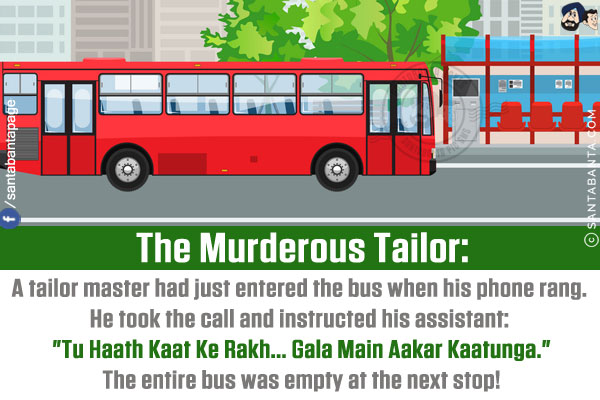 The Murderous Tailor:<br/>
A tailor master had just entered the bus when his phone rang. He took the call and instructed his assistant: `Tu Haath Kaat Ke Rakh... Gala Main Aakar Kaatunga.`<br/>
The entire bus was empty at the next stop!