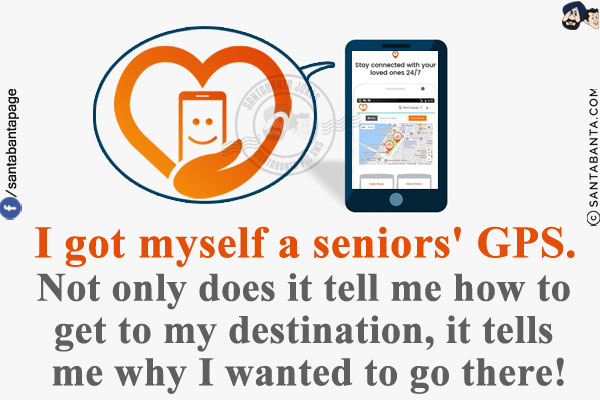 I got myself a seniors' GPS.<br/>
Not only does it tell me how to get to my destination, it tells me why I wanted to go there!