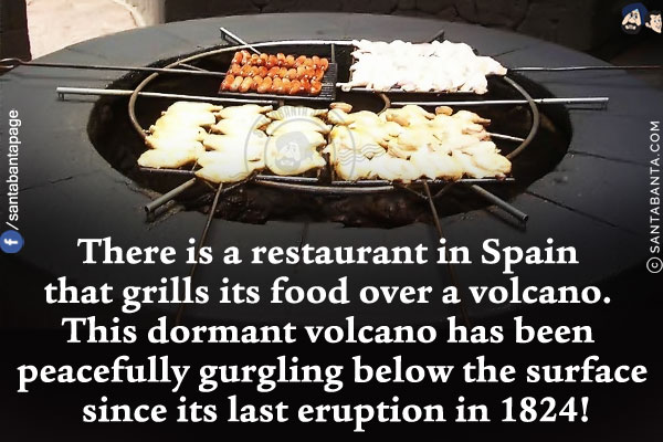 There is a restaurant in Spain that grills its food over a volcano. This dormant volcano has been peacefully gurgling below the surface since its last eruption in 1824!