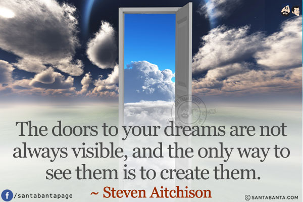 The doors to your dreams are not always visible, and the only way to see them is to create them.