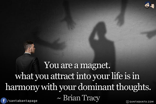 You are a magnet. what you attract into your life is in harmony with your dominant thoughts.