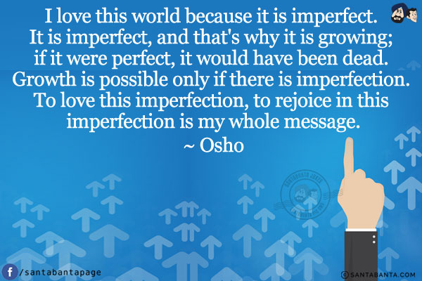 I love this world because it is imperfect. It is imperfect, and that's why it is growing; if it were perfect, it would have been dead. Growth is possible only if there is imperfection. To love this imperfection, to rejoice in this imperfection is my whole message.