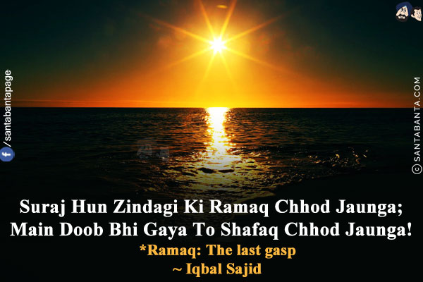 Suraj Hun Zindagi Ki Ramaq Chhod Jaunga;<br/>
Main Doob Bhi Gaya To Shafaq Chhod Jaunga!<br/><br/>
*Ramaq: The last gasp