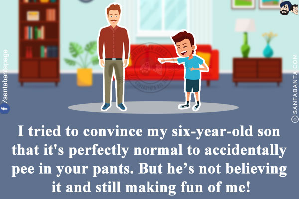 I tried to convince my six-year-old son that it's perfectly normal to accidentally pee in your pants.<br/>
But he's not believing it and still making fun of me!