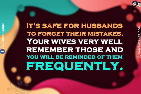 It's safe for husbands to forget their mistakes.<br/>
Your wives very well remember those and you will be reminded of them frequently.