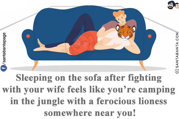 Sleeping on the sofa after fighting with your wife feels like you're camping in the jungle with a ferocious lioness somewhere near you!