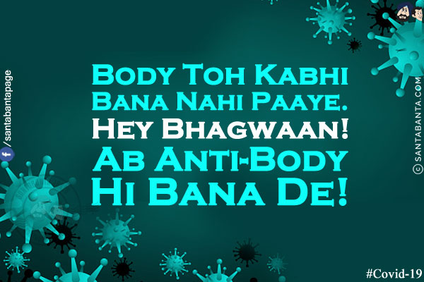 Body Toh Kabhi Bana Nahi Paaye.<br/>
Hey Bhagwaan! Ab Anti-Body Hi Bana De!c