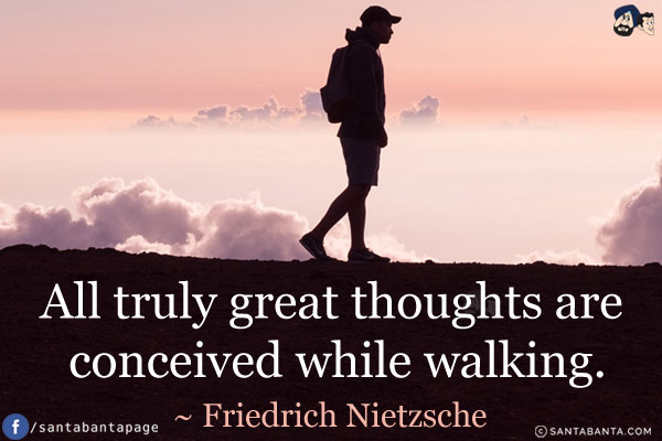 All truly great thoughts are conceived while walking.