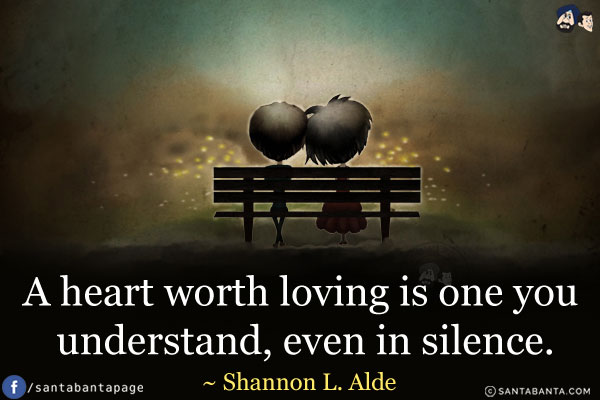 A heart worth loving is one you understand, even in silence.