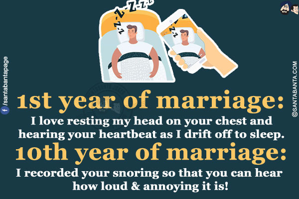 1st year of marriage: I love resting my head on your chest and hearing your heartbeat as I drift off to sleep.<br/>
10th year of marriage: I recorded your snoring so that you can hear how loud & annoying it is!