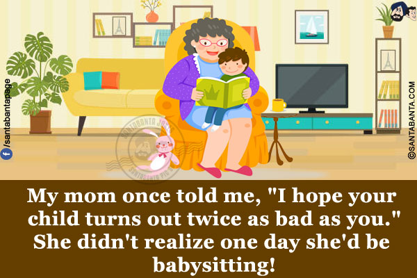 My mom once told me, `I hope your child turns out twice as bad as you.`<br/>
She didn't realize one day she'd be babysitting!