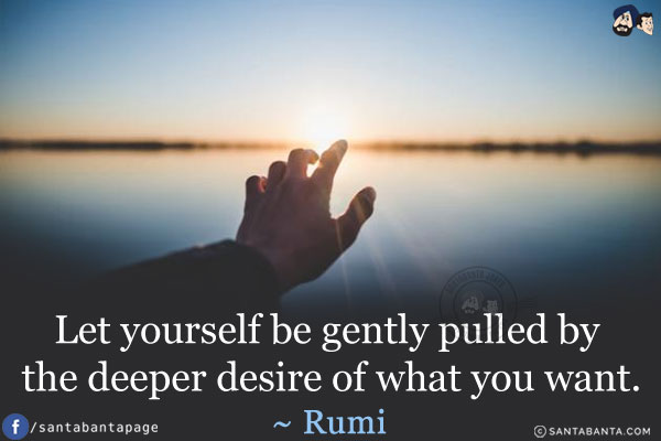 Let yourself be Gently Pulled by the Deeper Desire of what you want.