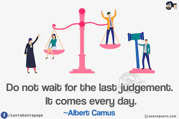 Do not wait for the last judgement. It comes every day.