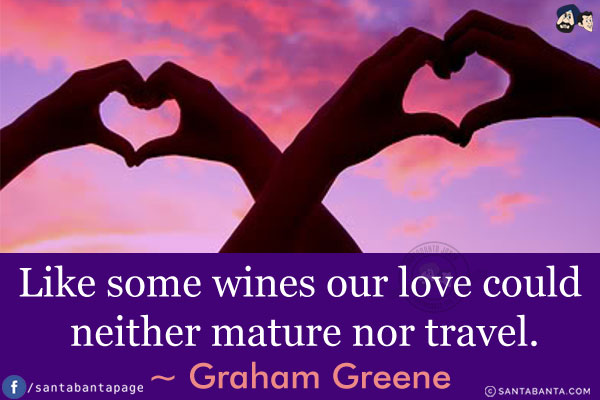 Like some wines our love could neither mature nor travel.