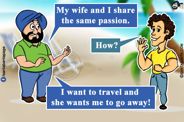 Santa: My wife and I share the same passion.<br/>
Banta: How?<br/>
Santa: I want to travel and she wants me to go away!