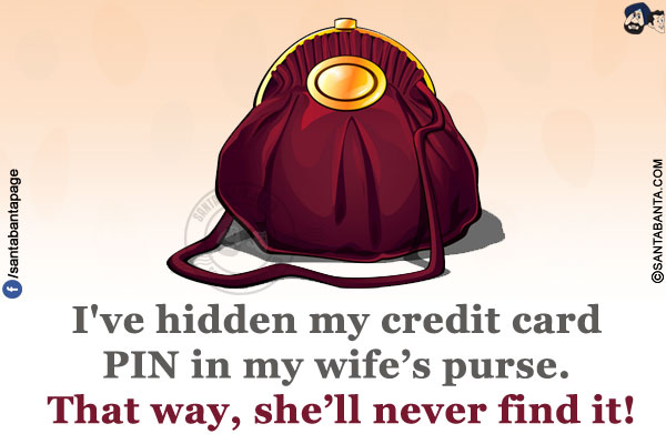 I've hidden my credit card PIN in my wife's purse. That way, she'll never find it!