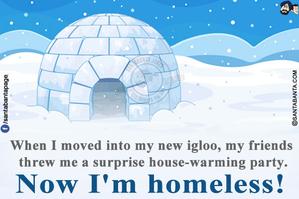 When I moved into my new igloo, my friends threw me a surprise house-warming party.<br/>
Now I'm homeless!