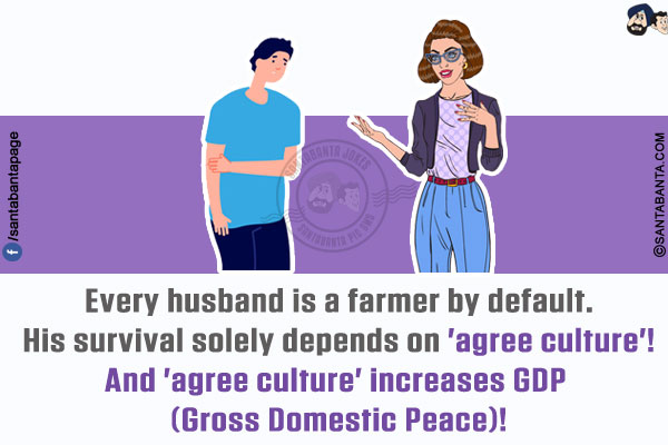 Every husband is a farmer by default.<br/>
His survival solely depends on 'agree culture'!<br/>
And 'agree culture' increases GDP (Gross Domestic Peace)!