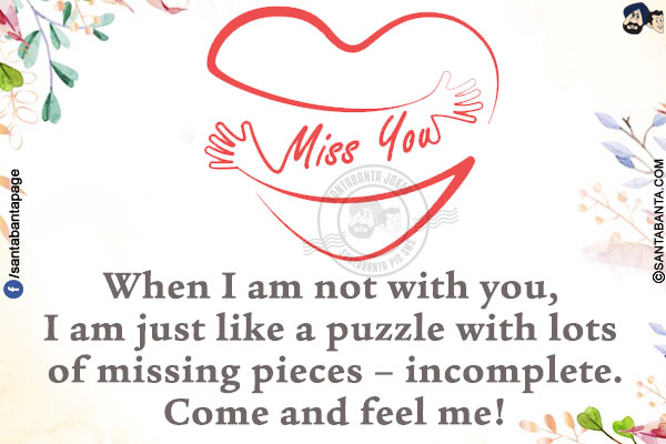 When I am not with you, I am just like a puzzle with lots of missing pieces - incomplete.<br/>
Come and feel me!