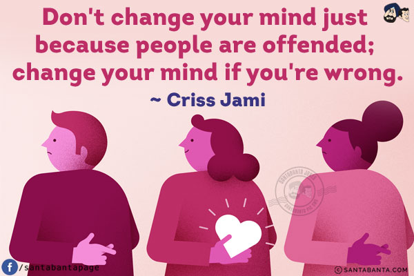 Don't change your mind just because people are offended; change your mind if you're wrong.