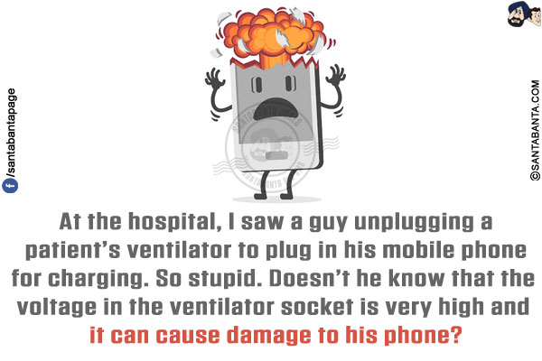 At the hospital, I saw a guy unplugging a patient's ventilator to plug in his mobile phone for charging.<br/>
So stupid. Doesn't he know that the voltage in the ventilator socket is very high and it can cause damage to his phone?