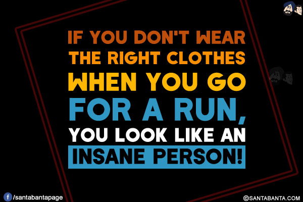 If you don't wear the right clothes when you go for a run, you look like an insane person!