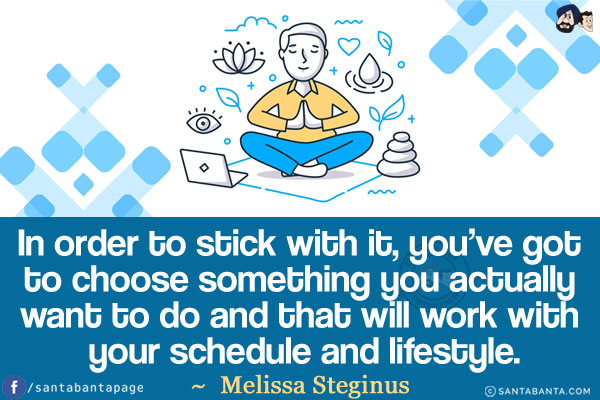 In order to stick with it, you've got to choose something you actually want to do and that will work with your schedule and lifestyle.