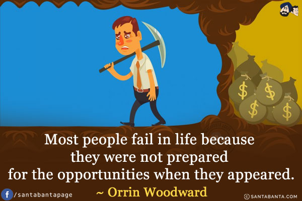 Most people fail in life because they were not prepared for the opportunities when they appeared.