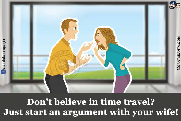 Don't believe in time travel?<br/>
Just start an argument with your wife!