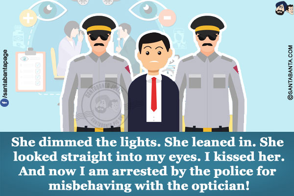 She dimmed the lights. She leaned in. She looked straight into my eyes. I kissed her.<br/>
And now I am arrested by the police for misbehaving with the optician!