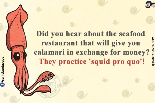 Did you hear about the seafood restaurant that will give you calamari in exchange for money?<br/>
They practice 'squid pro quo'!