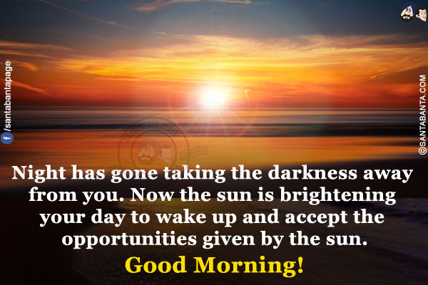 Night has gone taking the darkness away from you. Now the sun is brightening your day to wake up and accept the opportunities given by the sun.<br/>
Good Morning!