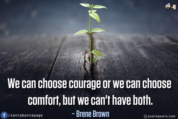 We can choose courage or we can choose comfort, but we can't have both.