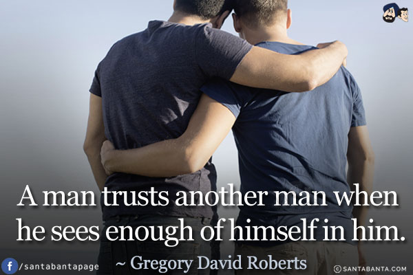 A man trusts another man when he sees enough of himself in him.