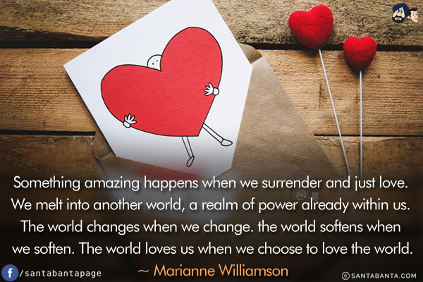 Something amazing happens when we surrender and just love. We melt into another world, a realm of power already within us. The world changes when we change. the world softens when we soften. The world loves us when we choose to love the world.