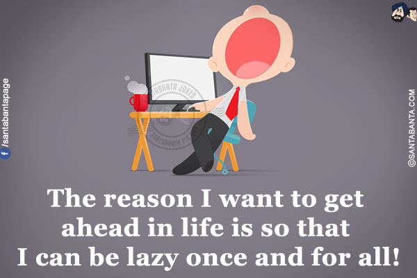 The reason I want to get ahead in life is so that I can be lazy once and for all!