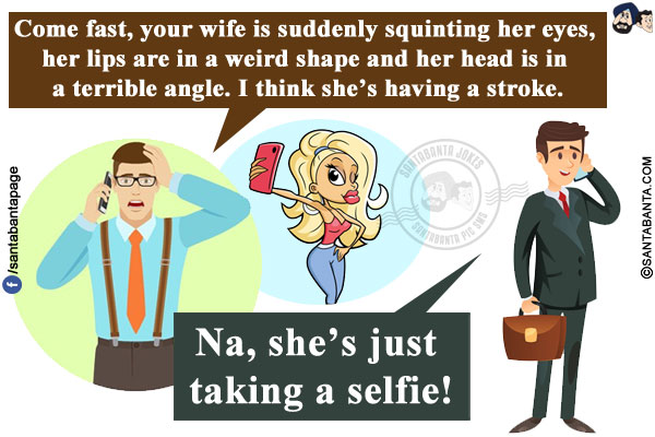 Friend: Come fast, your wife is suddenly squinting her eyes, her lips are in a weird shape and her head is in a terrible angle. I think she's having a stroke.<br/>
Me: Na, she's just taking a selfie!