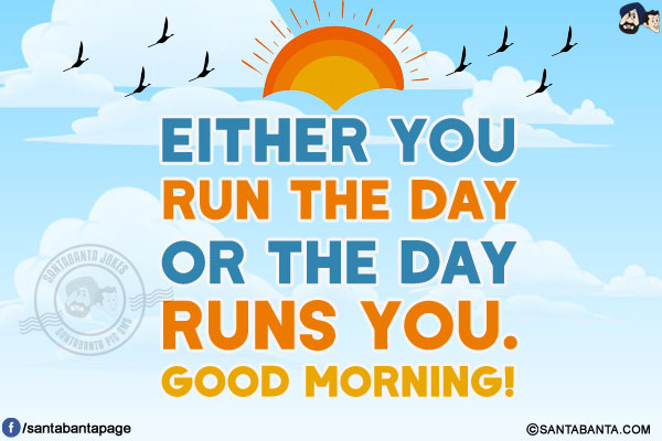 Either you run the day or the day runs you.<br/>
Good Morning!