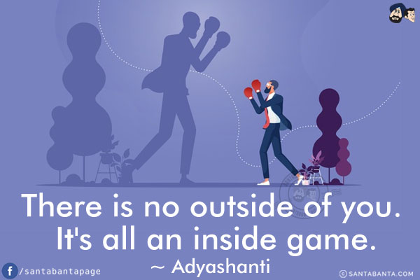 There is no outside of you. It's all an inside game.