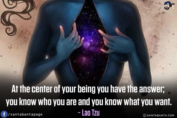 At the center of your being you have the answer; you know who you are and you know what you want.