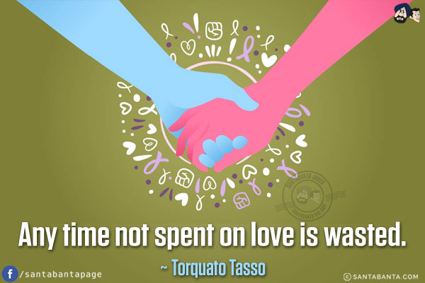 Any time not spent on love is wasted.